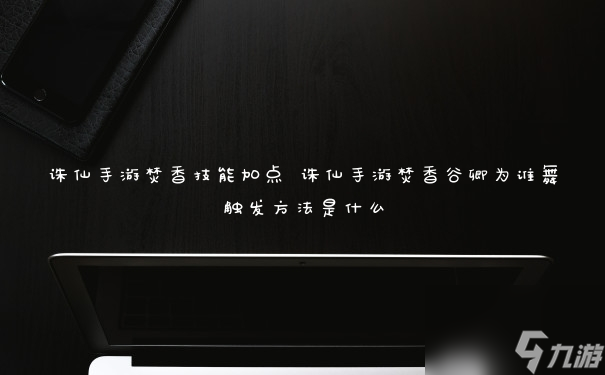 梦幻诛仙手游天音攻略 诛仙手游焚香技能加点 诛仙手游焚香谷卿为谁舞触发方法是什么