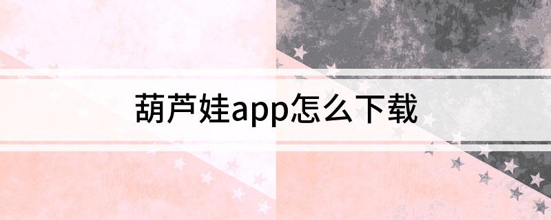 葫芦娃app下载汅ap 葫芦娃app怎么下载