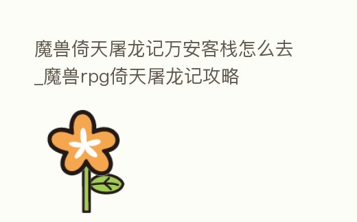 手游倚天屠龙记攻略 魔兽倚天屠龙记万安客栈怎么去_魔兽rpg倚天屠龙记攻略