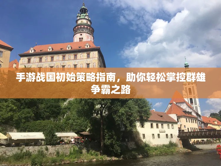 手游战国攻略 手游战国初始策略指南，助你轻松掌控群雄争霸之路