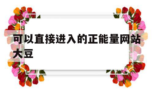 可以直接进入网站的正能量 可以直接进入的正能量网站大豆(可以直接进入的正能量网站大豆行情网)