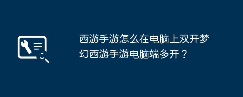 梦幻手游如何手机多开 西游手游怎么在电脑上双开梦幻西游手游电脑端多开？