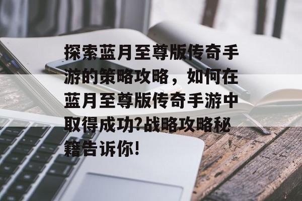 探索蓝月至尊版传奇手游的策略攻略，如何在蓝月至尊版传奇手游中取得成功?战略攻略秘籍告诉你!