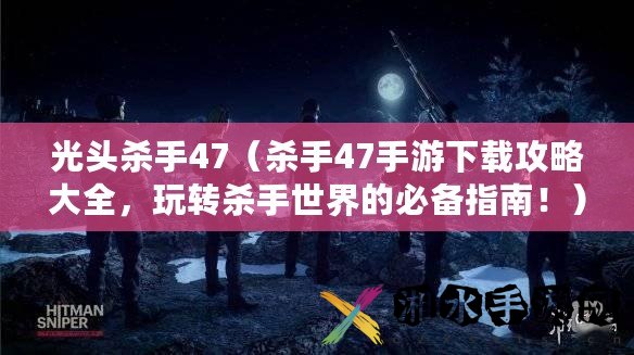 光头杀手47（杀手47手游下载攻略大全，玩转杀手世界的必备指南！）