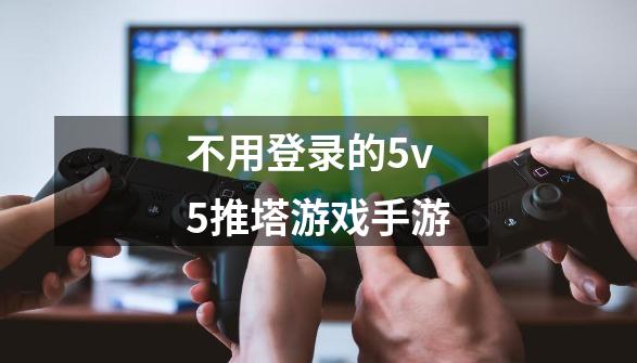 不用登录的5v5推塔游戏手游-第1张-关于游戏-拼搏