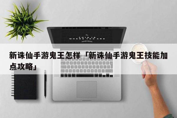 新诛仙手游鬼王怎样「新诛仙手游鬼王技能加点攻略」-第1张图片